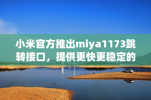 小米官方推出miya1173跳转接口，提供更快更稳定的跳转服务(1)