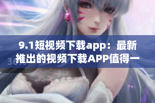 9.1短视频下载app：最新推出的视频下载APP值得一试(1)