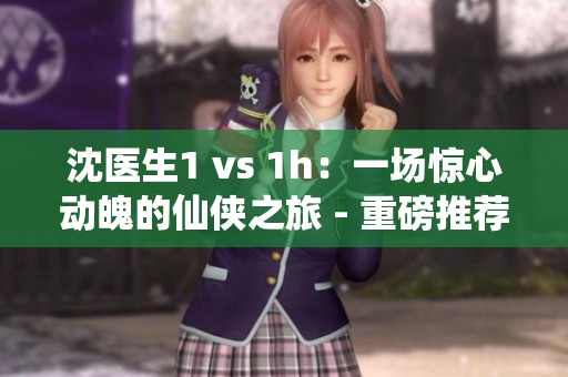 沈医生1 vs 1h：一场惊心动魄的仙侠之旅 - 重磅推荐！