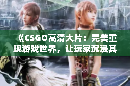 《CSGO高清大片：完美重现游戏世界，让玩家沉浸其中》