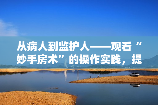 从病人到监护人——观看“妙手房术”的操作实践，提升家庭医疗水平