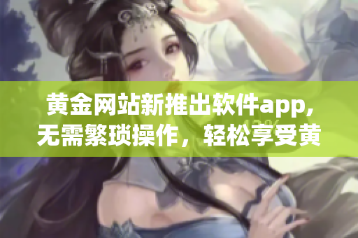 黄金网站新推出软件app,无需繁琐操作，轻松享受黄金交易！