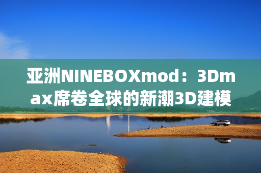 亚洲NINEBOXmod：3Dmax席卷全球的新潮3D建模工具(1)