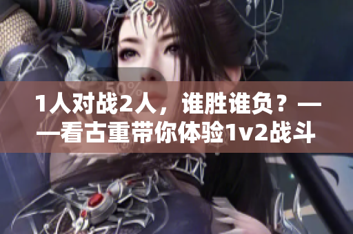 1人对战2人，谁胜谁负？——看古重带你体验1v2战斗！