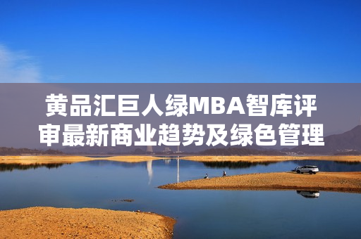 黄品汇巨人绿MBA智库评审最新商业趋势及绿色管理实践