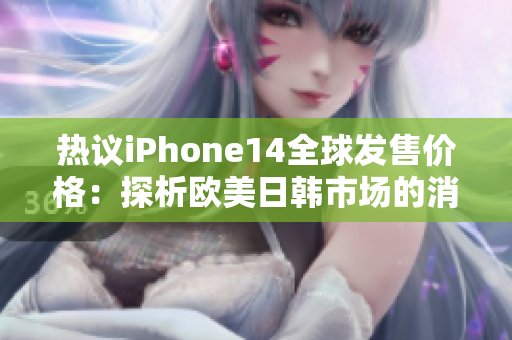 热议iPhone14全球发售价格：探析欧美日韩市场的消费力