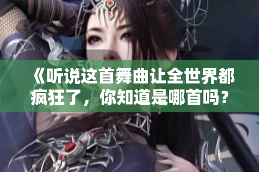 《听说这首舞曲让全世界都疯狂了，你知道是哪首吗？》