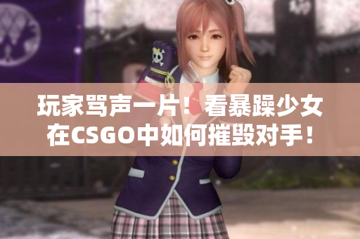 玩家骂声一片！看暴躁少女在CSGO中如何摧毁对手！