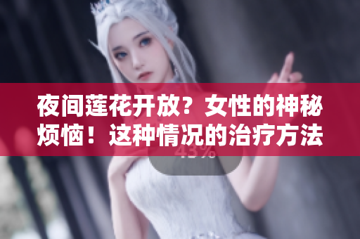 夜间莲花开放？女性的神秘烦恼！这种情况的治疗方法你知道吗？