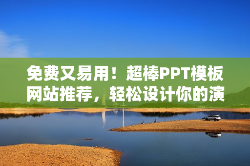 免费又易用！超棒PPT模板网站推荐，轻松设计你的演示稿！