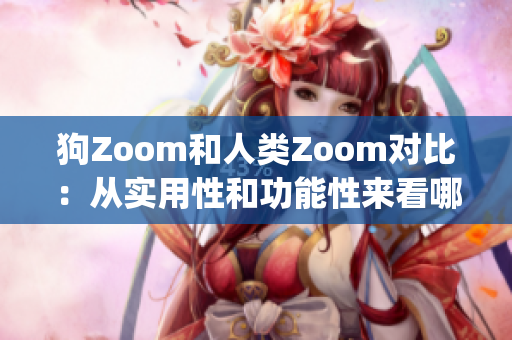 狗Zoom和人类Zoom对比：从实用性和功能性来看哪个更好？(1)