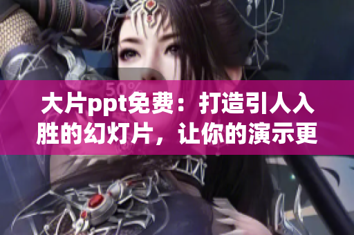 大片ppt免费：打造引人入胜的幻灯片，让你的演示更有说服力！