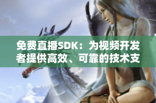 免费直播SDK：为视频开发者提供高效、可靠的技术支持