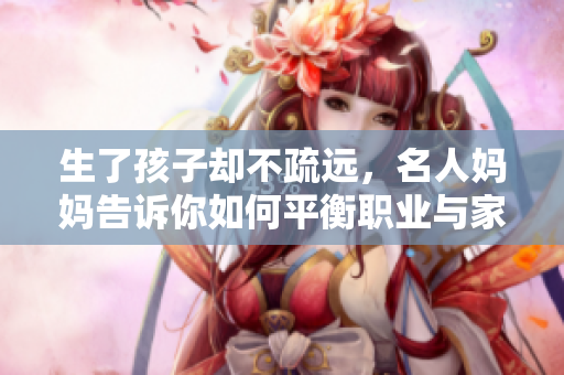 生了孩子却不疏远，名人妈妈告诉你如何平衡职业与家庭