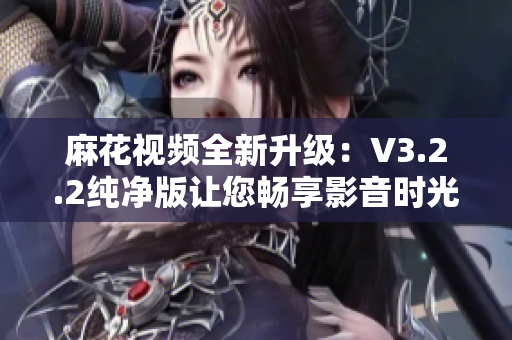 麻花视频全新升级：V3.2.2纯净版让您畅享影音时光