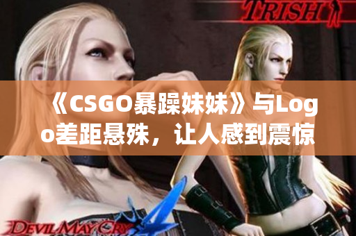 《CSGO暴躁妹妹》与Logo差距悬殊，让人感到震惊！