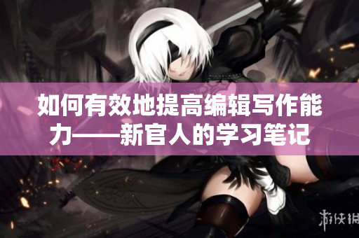 如何有效地提高编辑写作能力——新官人的学习笔记