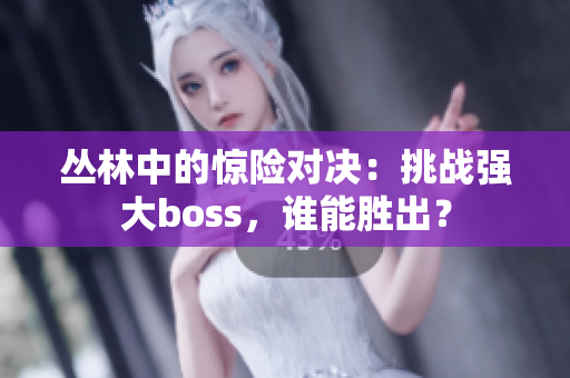 丛林中的惊险对决：挑战强大boss，谁能胜出？