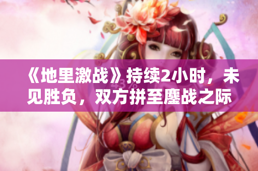 《地里激战》持续2小时，未见胜负，双方拼至鏖战之际