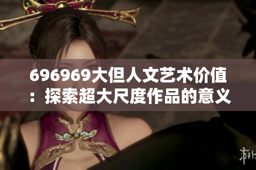 696969大但人文艺术价值：探索超大尺度作品的意义