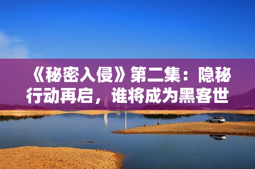 《秘密入侵》第二集：隐秘行动再启，谁将成为黑客世界的霸主？