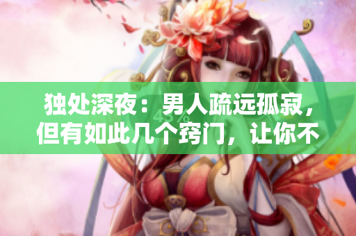 独处深夜：男人疏远孤寂，但有如此几个窍门，让你不再孤独