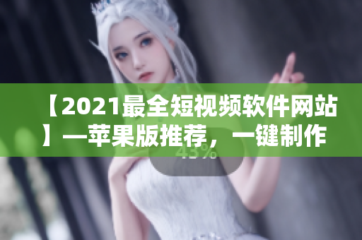 【2021最全短视频软件网站】—苹果版推荐，一键制作优质短视频