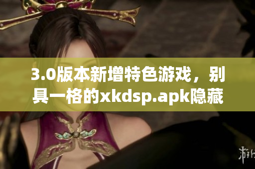 3.0版本新增特色游戏，别具一格的xkdsp.apk隐藏入口大揭秘