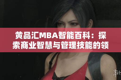 黄品汇MBA智能百科：探索商业智慧与管理技能的领航者