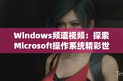 Windows频道视频：探索Microsoft操作系统精彩世界