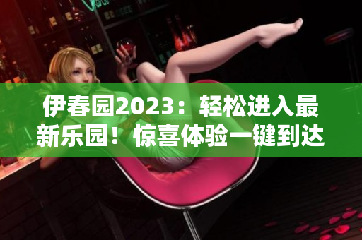 伊春园2023：轻松进入最新乐园！惊喜体验一键到达！