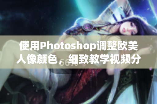 使用Photoshop调整欧美人像颜色，细致教学视频分享