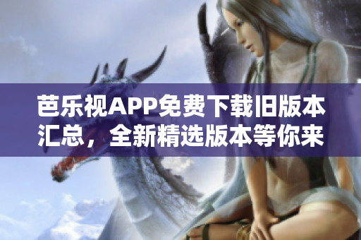 芭乐视APP免费下载旧版本汇总，全新精选版本等你来体验