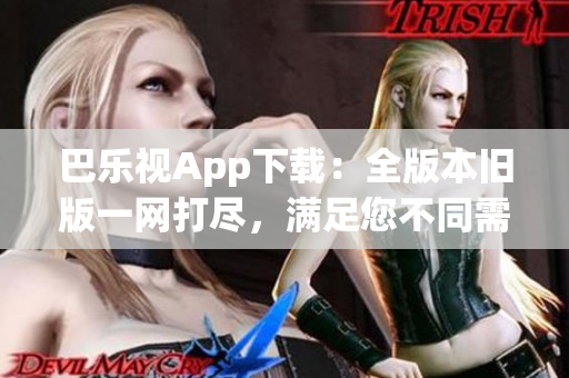 巴乐视App下载：全版本旧版一网打尽，满足您不同需求