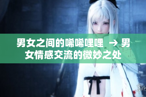男女之间的唏唏哩哩  → 男女情感交流的微妙之处
