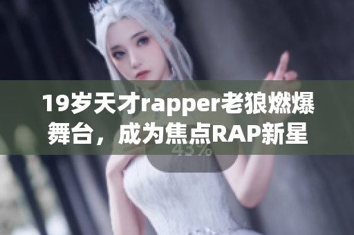 19岁天才rapper老狼燃爆舞台，成为焦点RAP新星