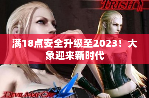 满18点安全升级至2023！大象迎来新时代