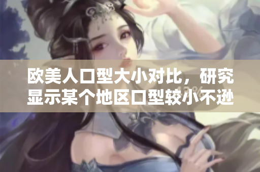 欧美人口型大小对比，研究显示某个地区口型较小不逊于欧美人？
