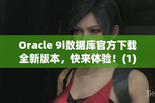 Oracle 9i数据库官方下载全新版本，快来体验！(1)