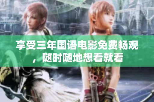 享受三年国语电影免费畅观，随时随地想看就看