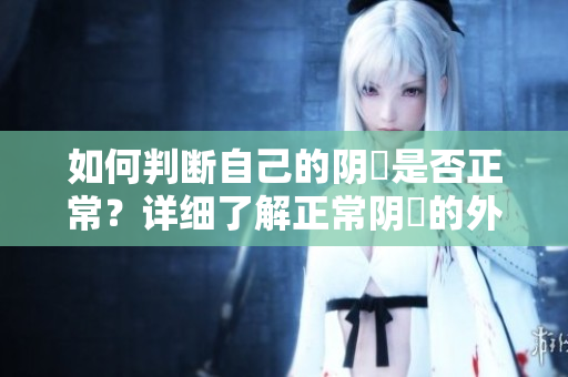 如何判断自己的阴脣是否正常？详细了解正常阴脣的外观特征！