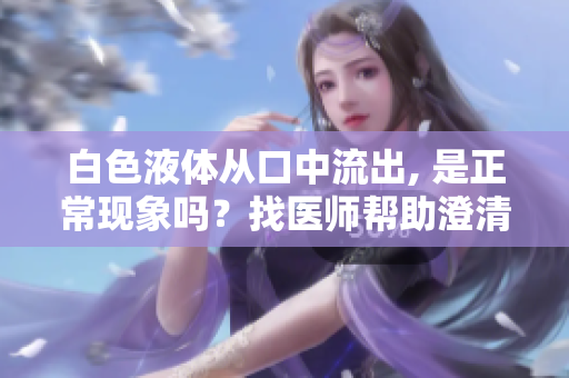 白色液体从口中流出, 是正常现象吗？找医师帮助澄清