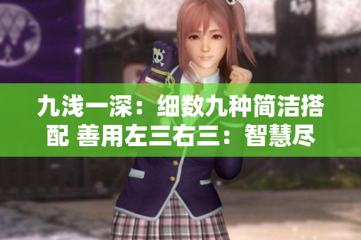 九浅一深：细数九种简洁搭配 善用左三右三：智慧尽显，独特穿搭妙招