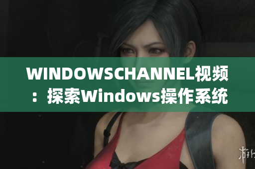 WINDOWSCHANNEL视频：探索Windows操作系统的奇妙世界(1)