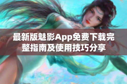 最新版魅影App免费下载完整指南及使用技巧分享