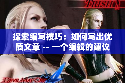 探索编写技巧：如何写出优质文章 -- 一个编辑的建议