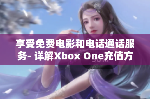 享受免费电影和电话通话服务- 详解Xbox One充值方法