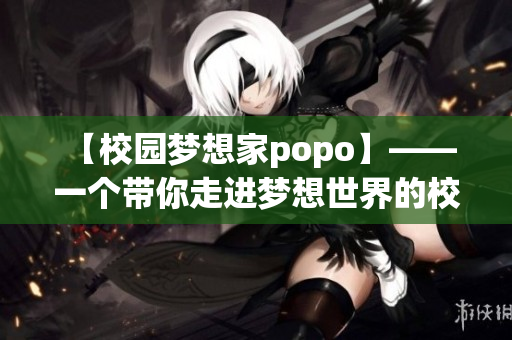 【校园梦想家popo】—— 一个带你走进梦想世界的校园新体验