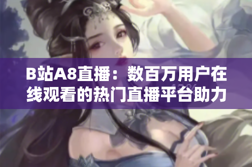 B站A8直播：数百万用户在线观看的热门直播平台助力精彩内容创作