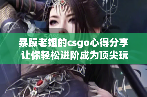 暴躁老姐的csgo心得分享 让你轻松进阶成为顶尖玩家【视频分享】